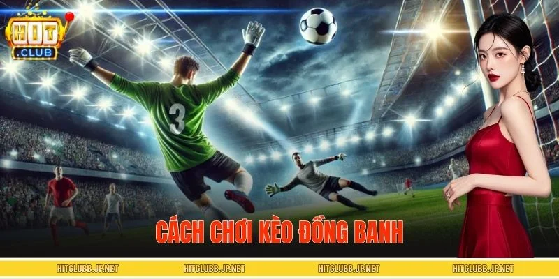 Cách Chơi Kèo Đồng Banh - Lựa Chọn Cửa Sáng Dễ Thắng