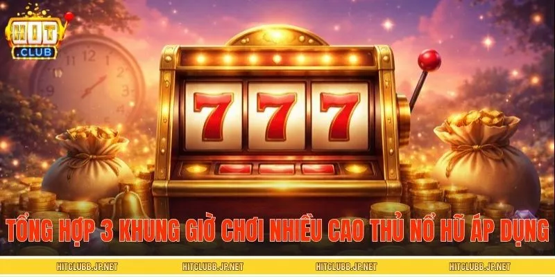 Tổng hợp 3 khung giờ chơi được nhiều cao thủ nổ hũ áp dụng